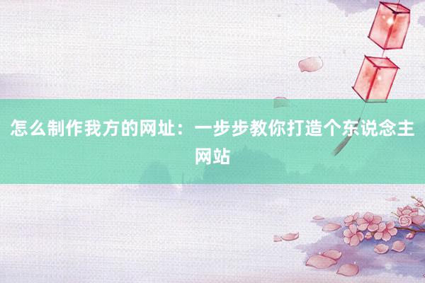 怎么制作我方的网址:一步步教你打造个东说念主网站