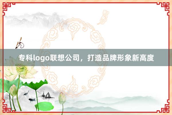 专科logo联想公司，打造品牌形象新高度