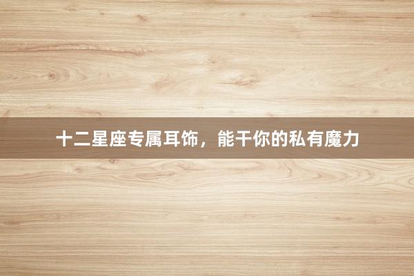 十二星座专属耳饰，能干你的私有魔力