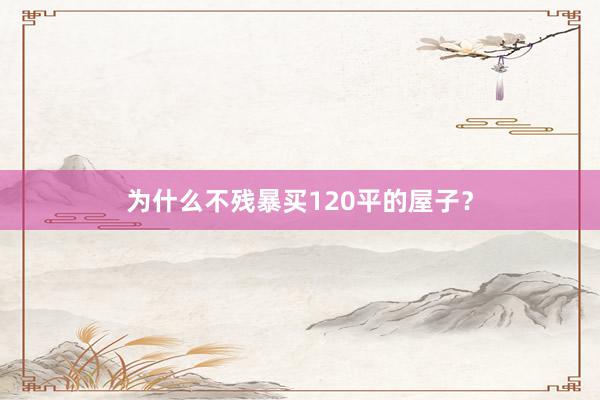 为什么不残暴买120平的屋子?