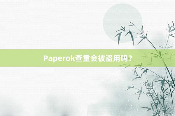 Paperok查重会被盗用吗？